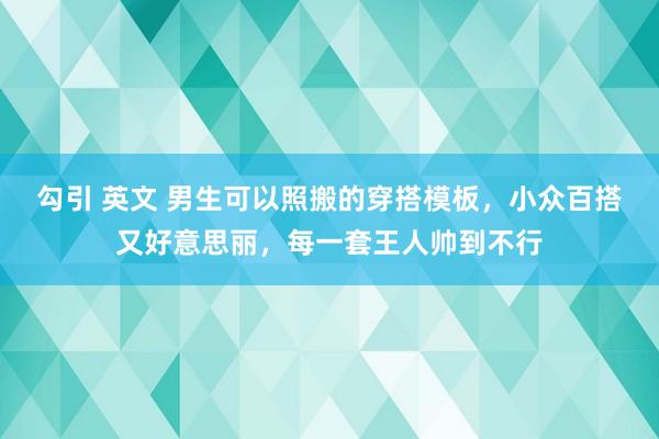 勾引 英文 男生可以照搬的穿搭模板，小众百搭又好意思丽，每一套王人帅到不行