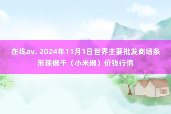 在线av. 2024年11月1日世界主要批发商场条形辣椒干（小米椒）价钱行情