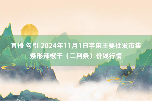 直播 勾引 2024年11月1日宇宙主要批发市集条形辣椒干（二荆条）价钱行情