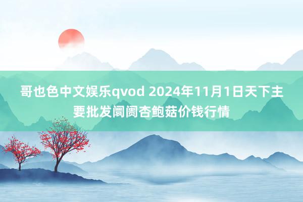 哥也色中文娱乐qvod 2024年11月1日天下主要批发阛阓杏鲍菇价钱行情