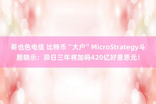 哥也色电信 比特币“大户”MicroStrategy斗胆晓示：异日三年将加码420亿好意思元！