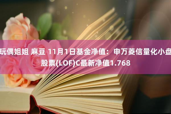 玩偶姐姐 麻豆 11月1日基金净值：申万菱信量化小盘股票(LOF)C最新净值1.768