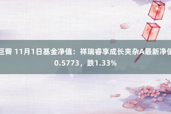 巨臀 11月1日基金净值：祥瑞睿享成长夹杂A最新净值0.5773，跌1.33%