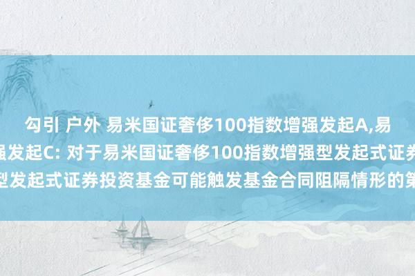 勾引 户外 易米国证奢侈100指数增强发起A，易米国证奢侈100指数增强发起C: 对于易米国证奢侈100指数增强型发起式证券投资基金可能触发基金合同阻隔情形的第二次辅导性公告