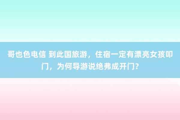 哥也色电信 到此国旅游，住宿一定有漂亮女孩叩门，为何导游说绝弗成开门？