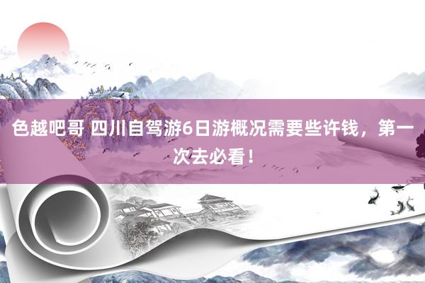 色越吧哥 四川自驾游6日游概况需要些许钱，第一次去必看！