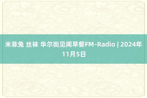 米菲兔 丝袜 华尔街见闻早餐FM-Radio | 2024年11月5日