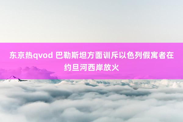 东京热qvod 巴勒斯坦方面训斥以色列假寓者在约旦河西岸放火