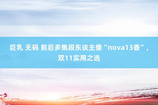 巨乳 无码 前后多焦段东谈主像“nova13香”，双11实用之选