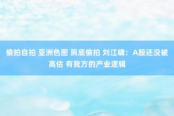 偷拍自拍 亚洲色图 厕底偷拍 刘江啸：A股还没被高估 有我方的产业逻辑