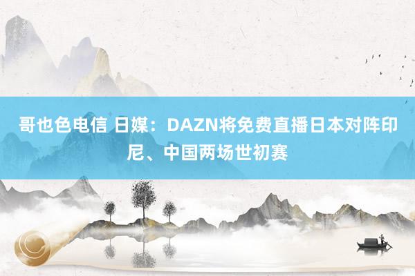 哥也色电信 日媒：DAZN将免费直播日本对阵印尼、中国两场世