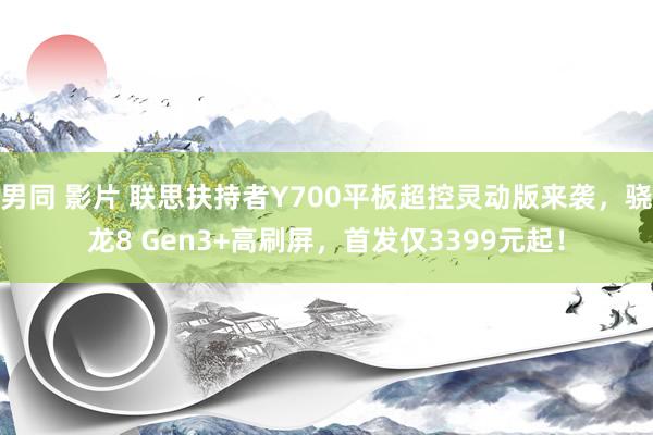 男同 影片 联思扶持者Y700平板超控灵动版来袭，骁龙8 Gen3+高刷屏，首发仅3399元起！