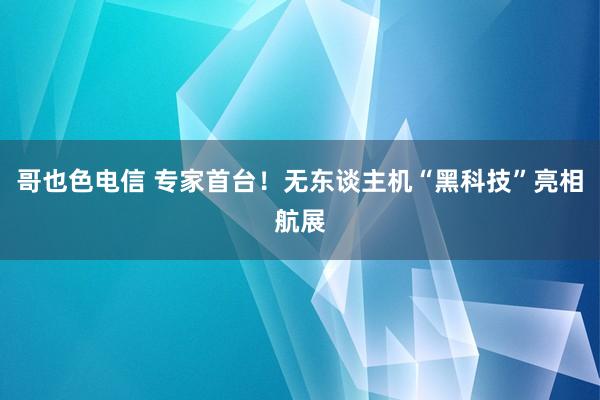 哥也色电信 专家首台！无东谈主机“黑科技”亮相航展