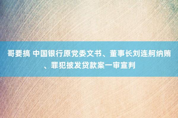 哥要搞 中国银行原党委文书、董事长刘连舸纳贿、罪犯披发贷款案一审宣判