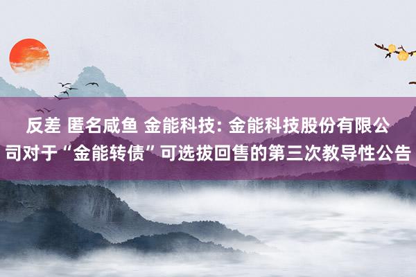 反差 匿名咸鱼 金能科技: 金能科技股份有限公司对于“金能转债”可选拔回售的第三次教导性公告