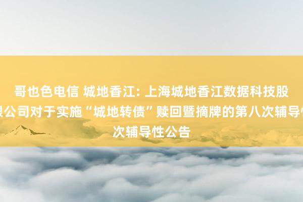 哥也色电信 城地香江: 上海城地香江数据科技股份有限公司对于实施“城地转债”赎回暨摘牌的第八次辅导性公告