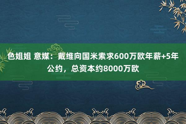 色姐姐 意媒：戴维向国米索求600万欧年薪+5年公约，总资本约8000万欧