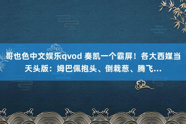 哥也色中文娱乐qvod 奏凯一个霸屏！各大西媒当天头版：姆巴佩抱头、倒栽葱、腾飞...