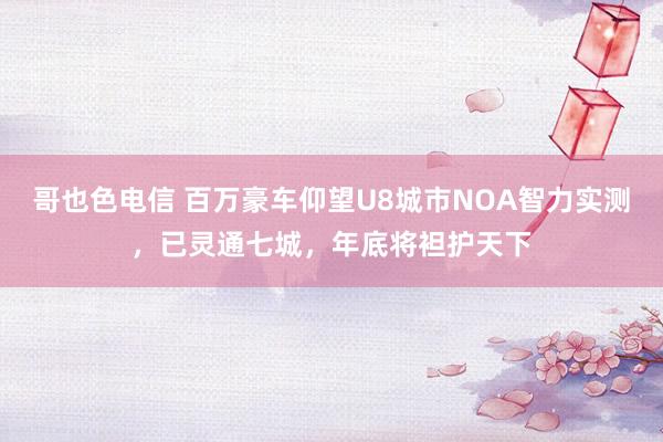 哥也色电信 百万豪车仰望U8城市NOA智力实测，已灵通七城，年底将袒护天下