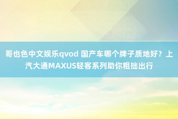 哥也色中文娱乐qvod 国产车哪个牌子质地好？上汽大通MAXUS轻客系列助你粗拙出行