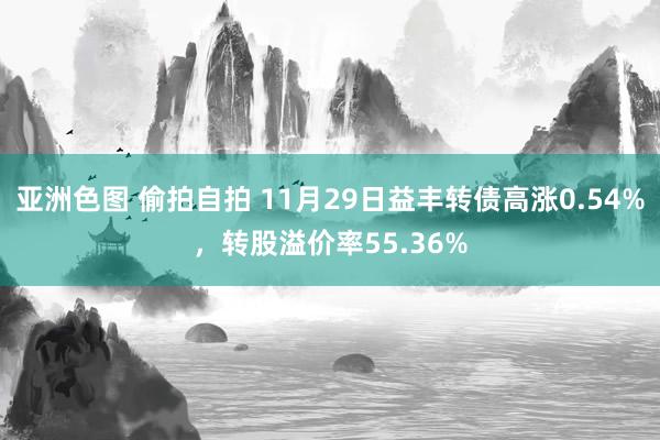 亚洲色图 偷拍自拍 11月29日益丰转债高涨0.54%，转股溢价率55.36%