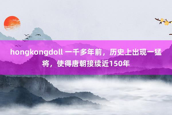 hongkongdoll 一千多年前，历史上出现一猛将，使得唐朝接续近150年