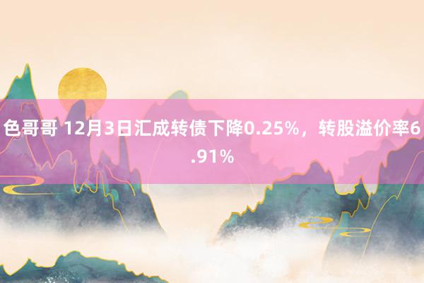 色哥哥 12月3日汇成转债下降0.25%，转股溢价率6.91%