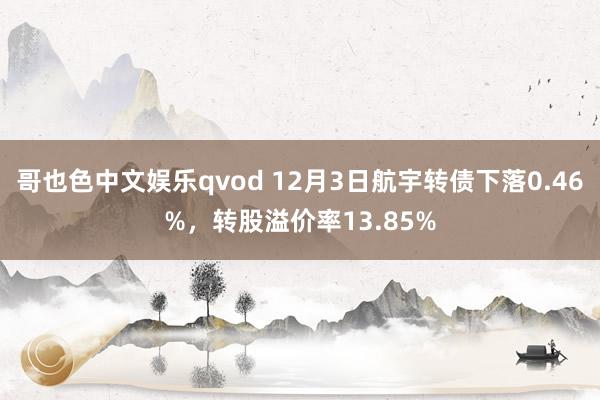 哥也色中文娱乐qvod 12月3日航宇转债下落0.46%，转股溢价率13.85%