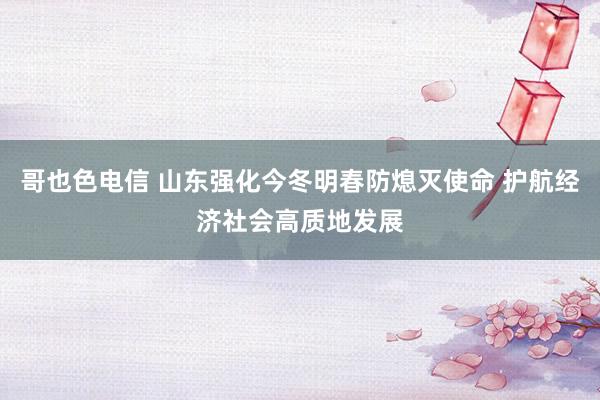 哥也色电信 山东强化今冬明春防熄灭使命 护航经济社会高质地发展