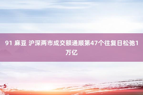 91 麻豆 沪深两市成交额通顺第47个往复日松弛1万亿