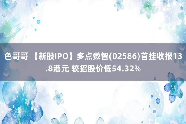 色哥哥 【新股IPO】多点数智(02586)首挂收报13.8港元 较招股价低54.32%