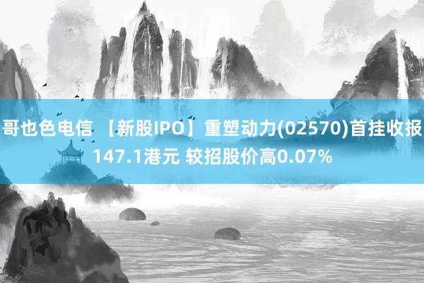 哥也色电信 【新股IPO】重塑动力(02570)首挂收报147.1港元 较招股价高0.07%