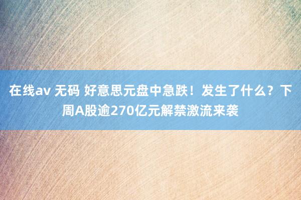 在线av 无码 好意思元盘中急跌！发生了什么？下周A股逾270亿元解禁激流来袭