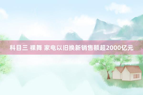 科目三 裸舞 家电以旧换新销售额超2000亿元