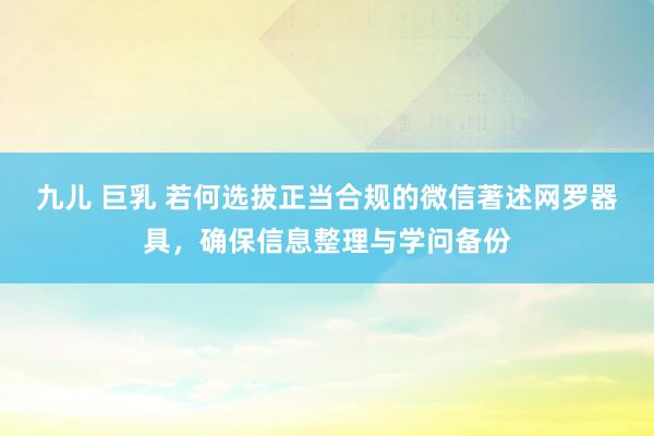 九儿 巨乳 若何选拔正当合规的微信著述网罗器具，确保信息整理与学问备份