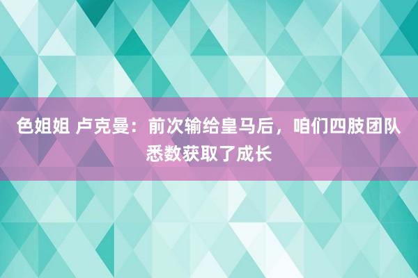 色姐姐 卢克曼：前次输给皇马后，咱们四肢团队悉数获取了成长