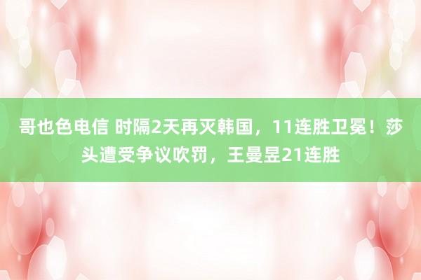 哥也色电信 时隔2天再灭韩国，11连胜卫冕！莎头遭受争议吹罚，王曼昱21连胜