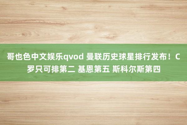 哥也色中文娱乐qvod 曼联历史球星排行发布！C罗只可排第二 基恩第五 斯科尔斯第四