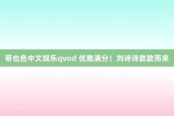 哥也色中文娱乐qvod 优雅满分！刘诗诗款款而来