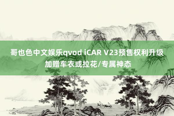 哥也色中文娱乐qvod iCAR V23预售权利升级 加赠车衣或拉花/专属神态