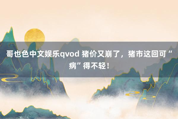 哥也色中文娱乐qvod 猪价又崩了，猪市这回可“病”得不轻！