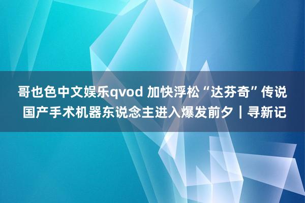 哥也色中文娱乐qvod 加快浮松“达芬奇”传说 国产手术机器东说念主进入爆发前夕｜寻新记