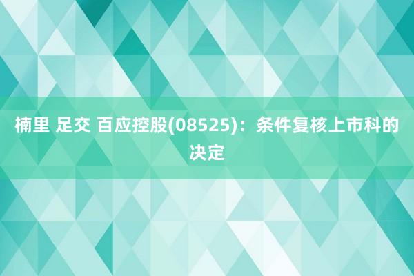 楠里 足交 百应控股(08525)：条件复核上市科的决定