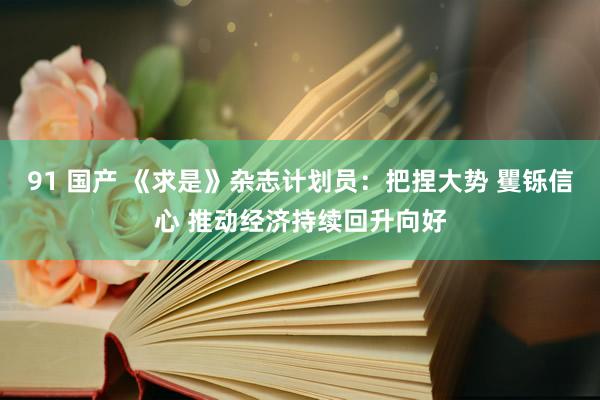 91 国产 《求是》杂志计划员：把捏大势 矍铄信心 推动经济持续回升向好