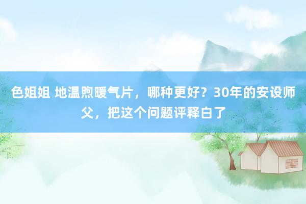 色姐姐 地温煦暖气片，哪种更好？30年的安设师父，把这个问题评释白了