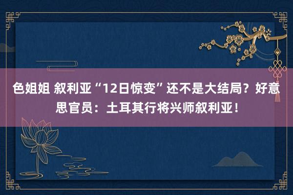 色姐姐 叙利亚“12日惊变”还不是大结局？好意思官员：土耳其行将兴师叙利亚！