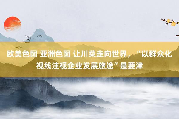 欧美色图 亚洲色图 让川菜走向世界，“以群众化视线注视企业发展旅途”是要津