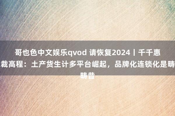 哥也色中文娱乐qvod 请恢复2024丨千千惠总裁高程：土产货生计多平台崛起，品牌化连锁化是畴昔