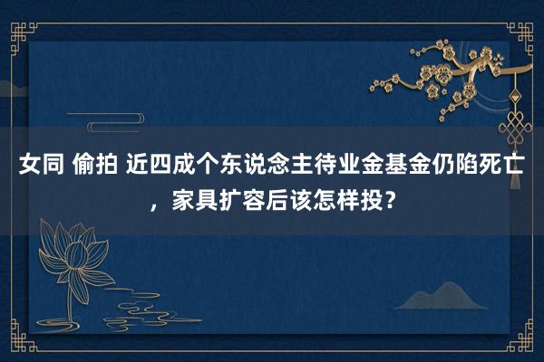 女同 偷拍 近四成个东说念主待业金基金仍陷死亡，家具扩容后该怎样投？