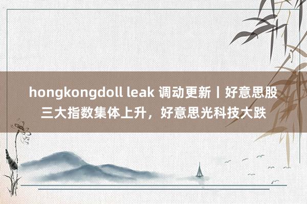 hongkongdoll leak 调动更新丨好意思股三大指数集体上升，好意思光科技大跌